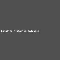 G&uuml;nstige Plutonium-Badehose